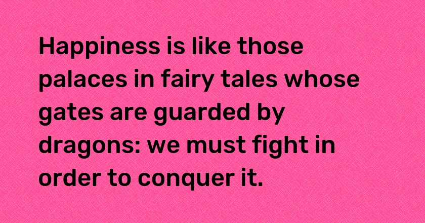 Happiness is like those palaces in fairy tales whose gates are guarded by dragons: we must fight in order to conquer it.