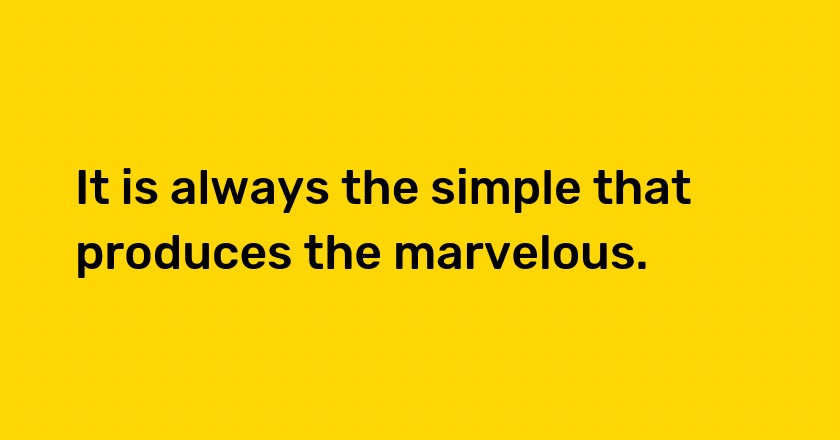 It is always the simple that produces the marvelous.