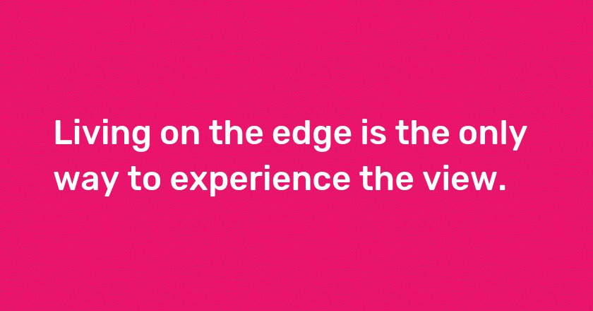 Living on the edge is the only way to experience the view.