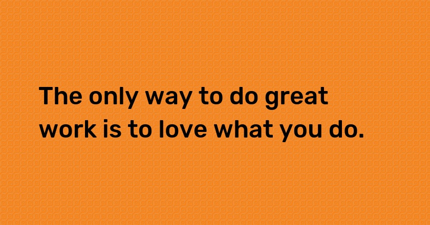 The only way to do great work is to love what you do.