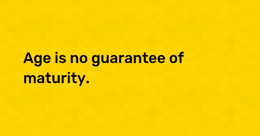 Age is no guarantee of maturity.