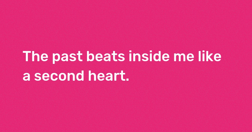 The past beats inside me like a second heart.