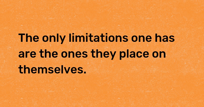 The only limitations one has are the ones they place on themselves.