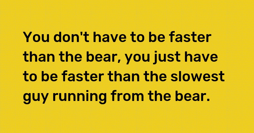 You don't have to be faster than the bear, you just have to be faster than the slowest guy running from the bear.