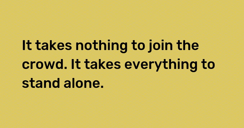 It takes nothing to join the crowd. It takes everything to stand alone.