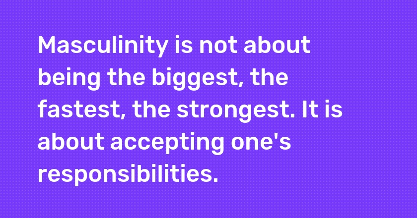 Masculinity is not about being the biggest, the fastest, the strongest. It is about accepting one's responsibilities.