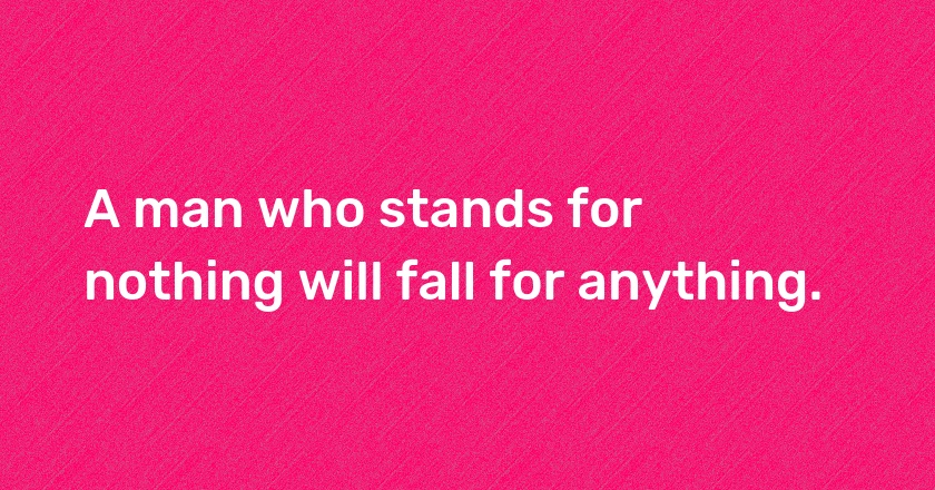 A man who stands for nothing will fall for anything.