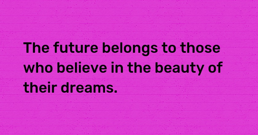 The future belongs to those who believe in the beauty of their dreams.