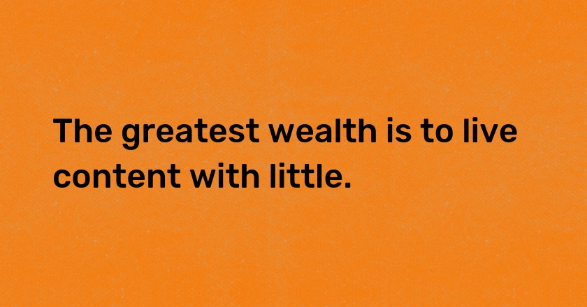 The greatest wealth is to live content with little.