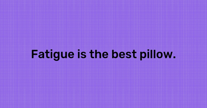 Fatigue is the best pillow.