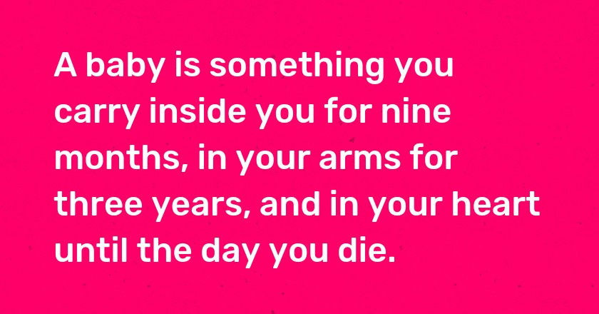 A baby is something you carry inside you for nine months, in your arms for three years, and in your heart until the day you die.