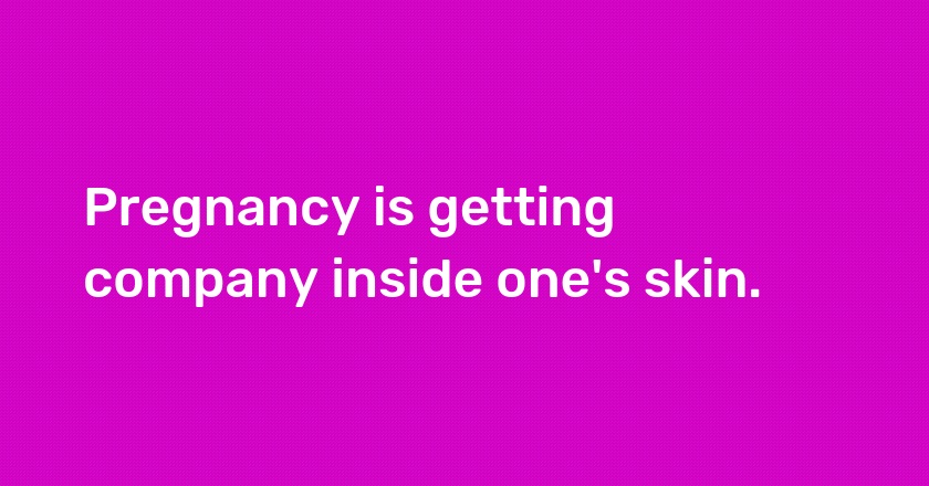 Pregnancy is getting company inside one's skin.