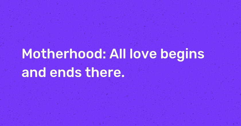 Motherhood: All love begins and ends there.