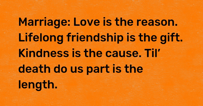 Marriage: Love is the reason. Lifelong friendship is the gift. Kindness is the cause. Til’ death do us part is the length.