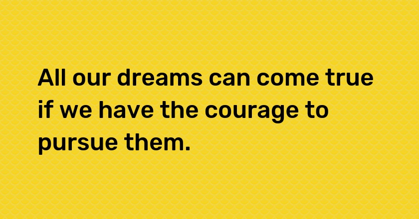 All our dreams can come true if we have the courage to pursue them.