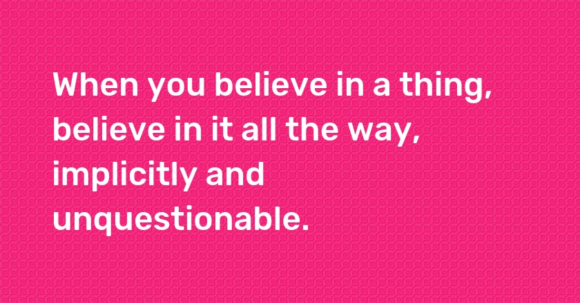 When you believe in a thing, believe in it all the way, implicitly and unquestionable.