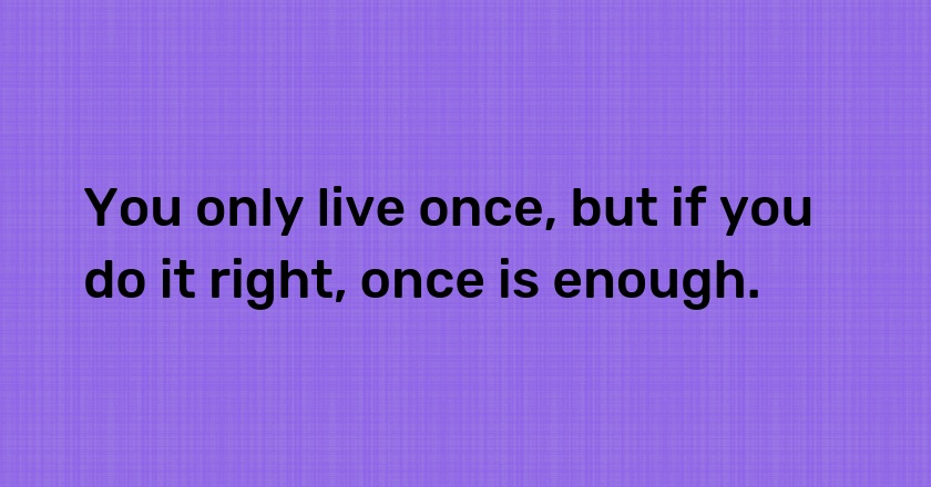 You only live once, but if you do it right, once is enough.