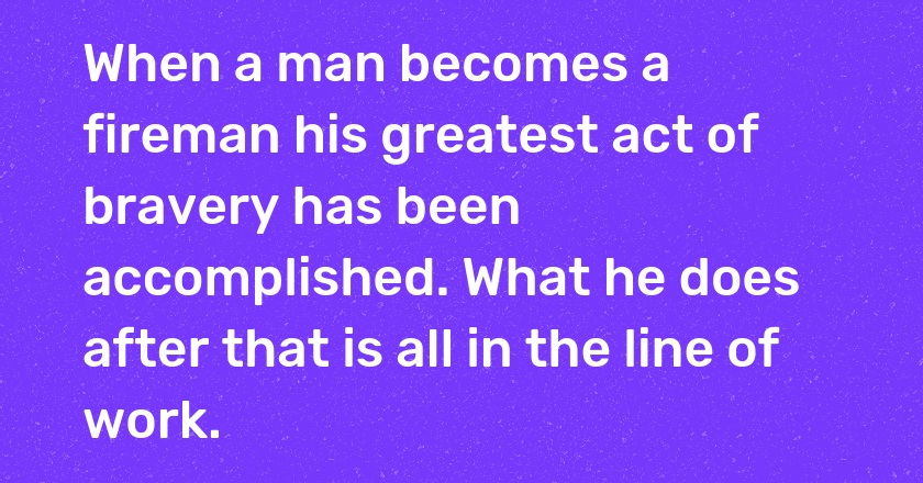 When a man becomes a fireman his greatest act of bravery has been accomplished. What he does after that is all in the line of work.