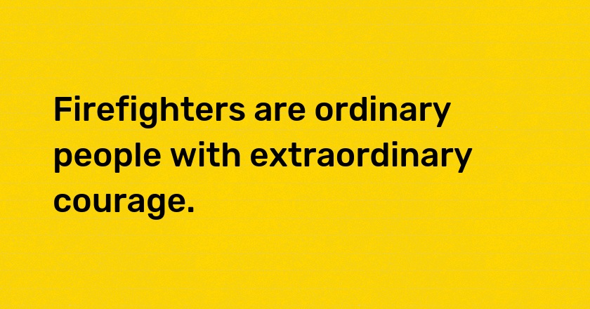 Firefighters are ordinary people with extraordinary courage.