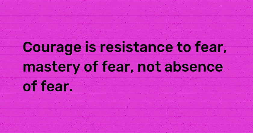 Courage is resistance to fear, mastery of fear, not absence of fear.