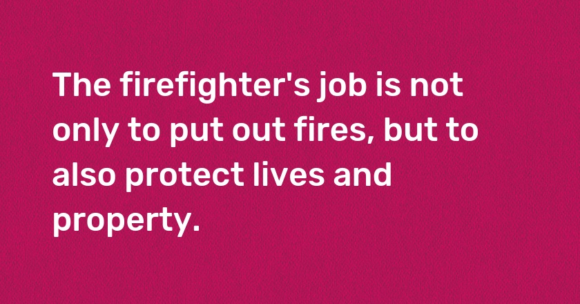 The firefighter's job is not only to put out fires, but to also protect lives and property.