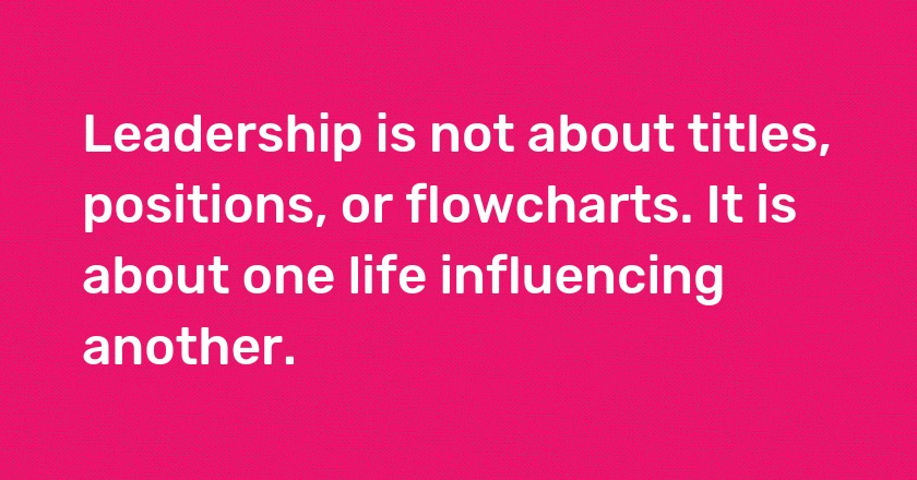 Leadership is not about titles, positions, or flowcharts. It is about one life influencing another.