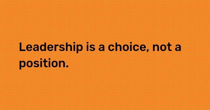 Leadership is a choice, not a position.