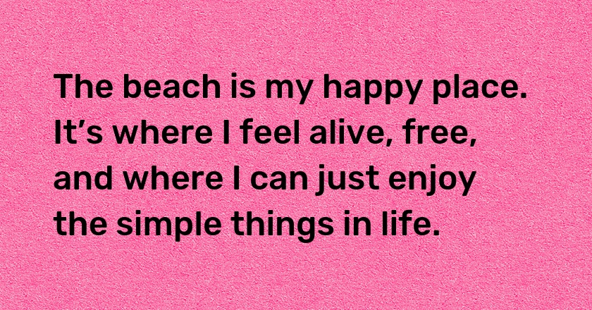 The beach is my happy place. It’s where I feel alive, free, and where I can just enjoy the simple things in life.