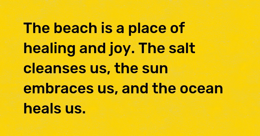 The beach is a place of healing and joy. The salt cleanses us, the sun embraces us, and the ocean heals us.