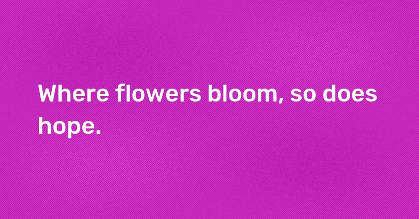 Where flowers bloom, so does hope.