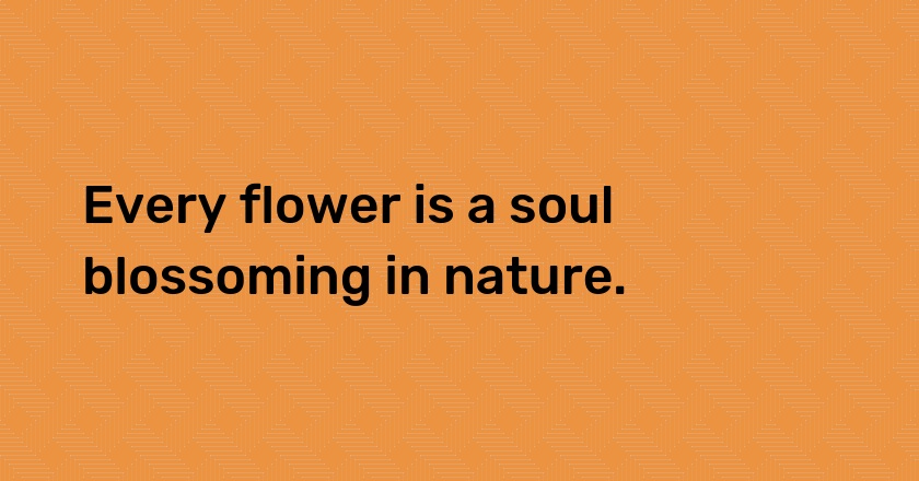 Every flower is a soul blossoming in nature.