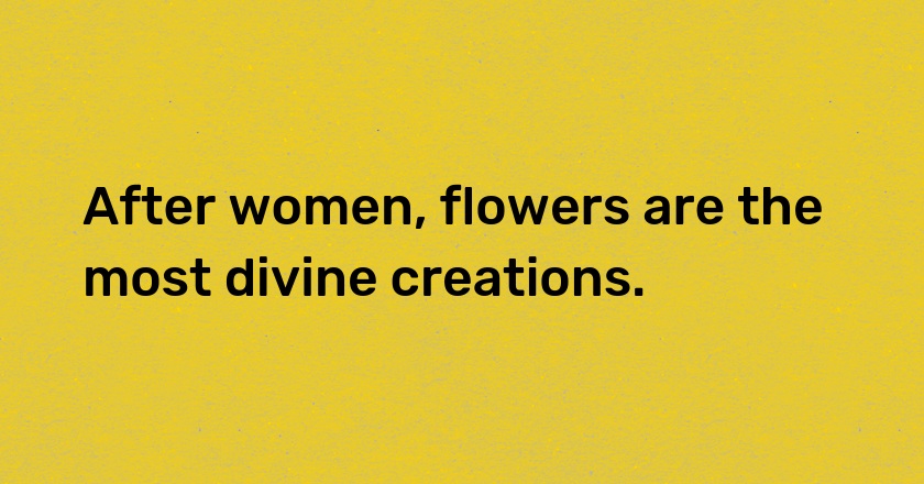 After women, flowers are the most divine creations.