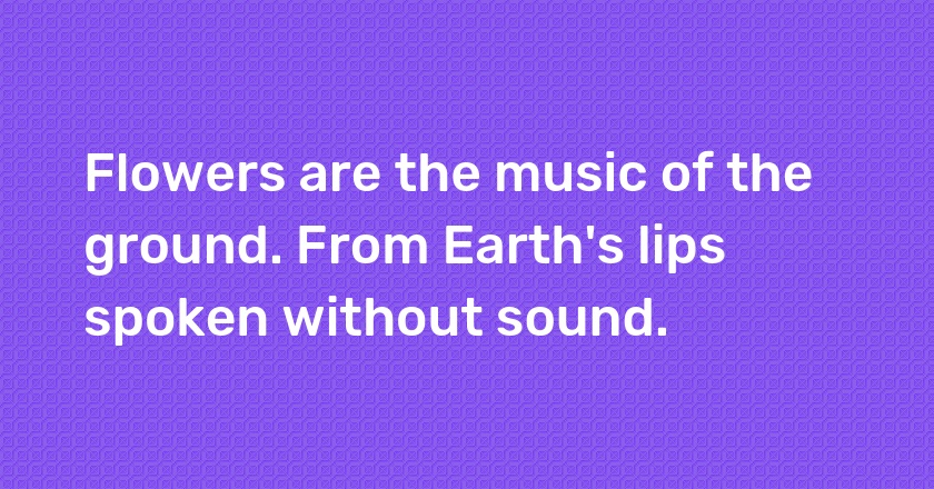 Flowers are the music of the ground. From Earth's lips spoken without sound.