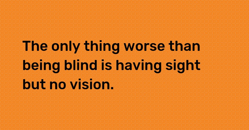 The only thing worse than being blind is having sight but no vision.