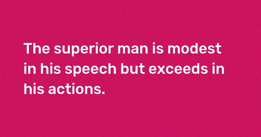 The superior man is modest in his speech but exceeds in his actions.