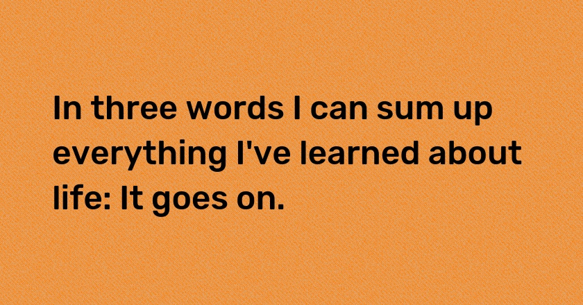 In three words I can sum up everything I've learned about life: It goes on.