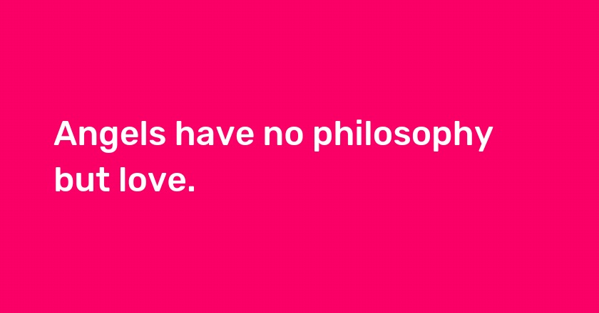 Angels have no philosophy but love.