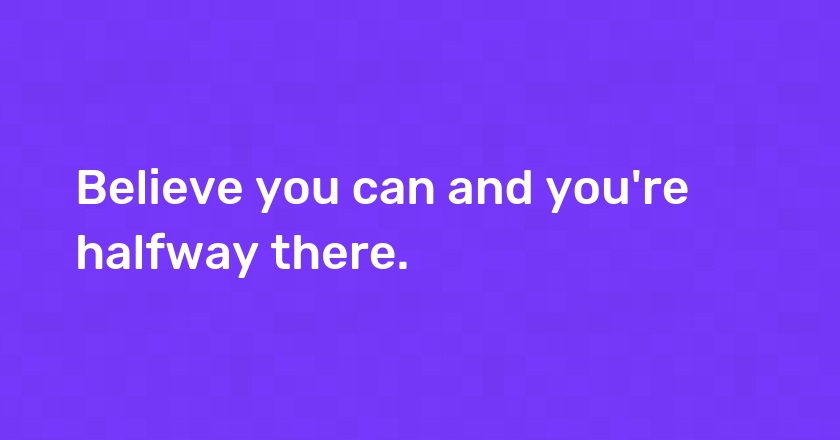 Believe you can and you're halfway there.