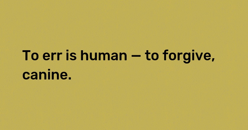 To err is human — to forgive, canine.