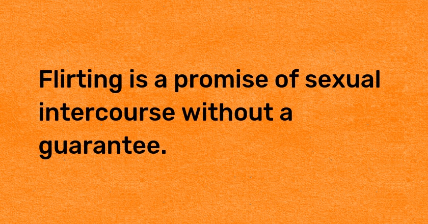 Flirting is a promise of sexual intercourse without a guarantee.