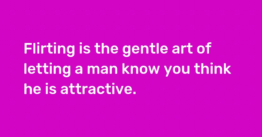 Flirting is the gentle art of letting a man know you think he is attractive.