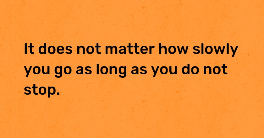 It does not matter how slowly you go as long as you do not stop.