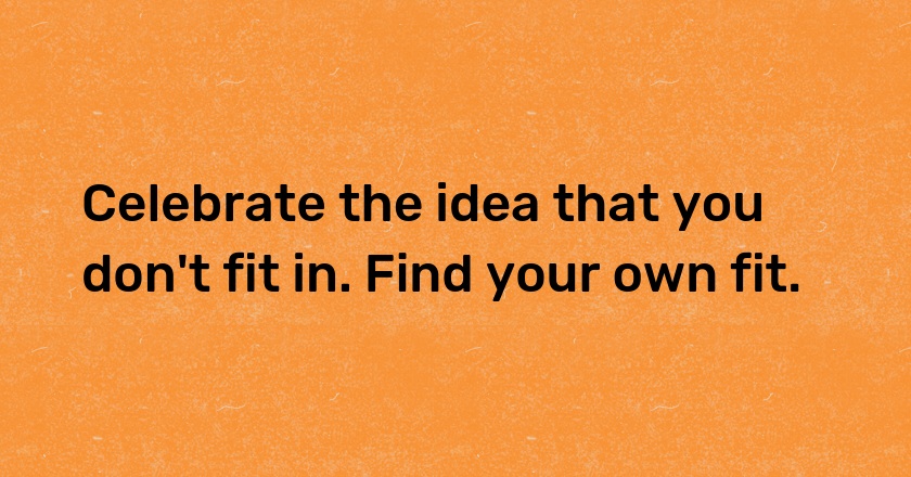 Celebrate the idea that you don't fit in. Find your own fit.