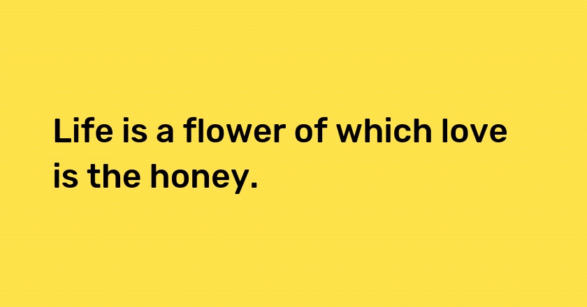 Life is a flower of which love is the honey.