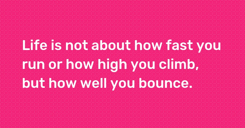 Life is not about how fast you run or how high you climb, but how well you bounce.