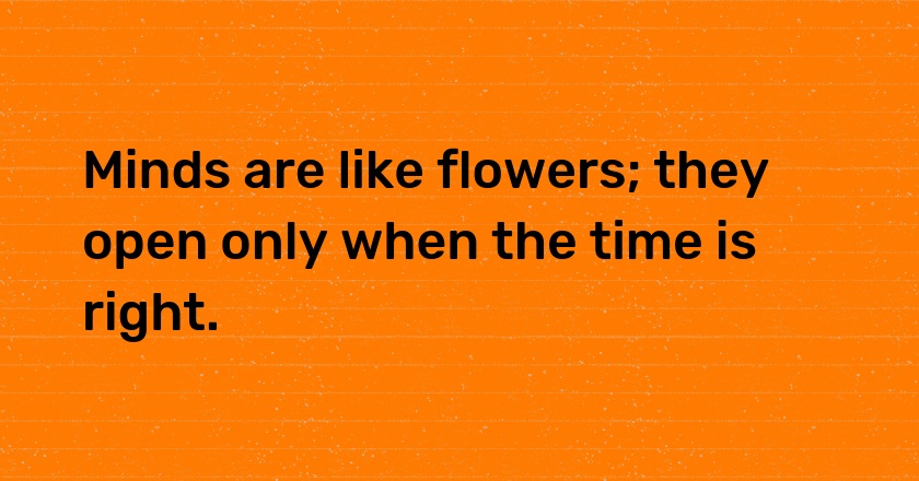 Minds are like flowers; they open only when the time is right.