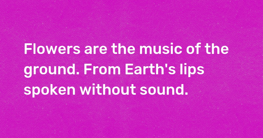 Flowers are the music of the ground. From Earth's lips spoken without sound.