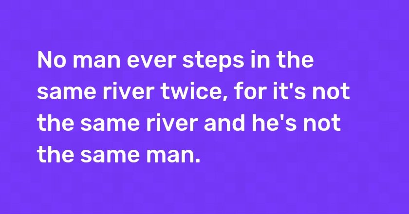 No man ever steps in the same river twice, for it's not the same river and he's not the same man.