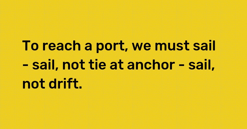 To reach a port, we must sail - sail, not tie at anchor - sail, not drift.