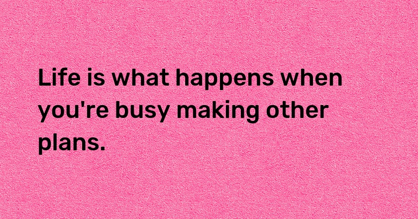 Life is what happens when you're busy making other plans.